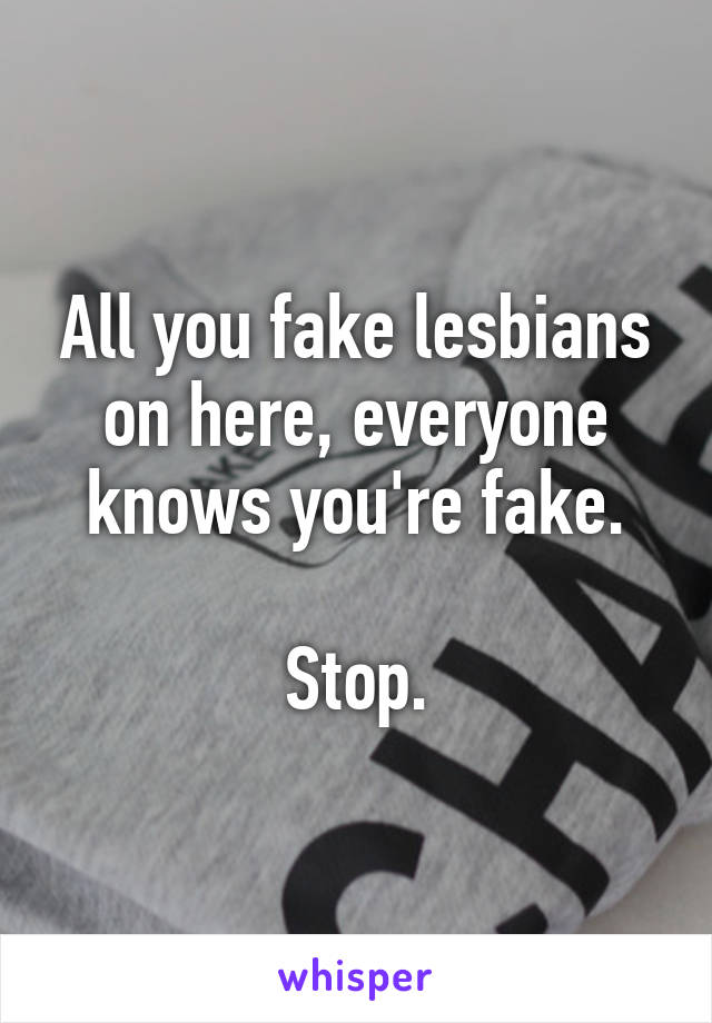 All you fake lesbians on here, everyone knows you're fake.

Stop.