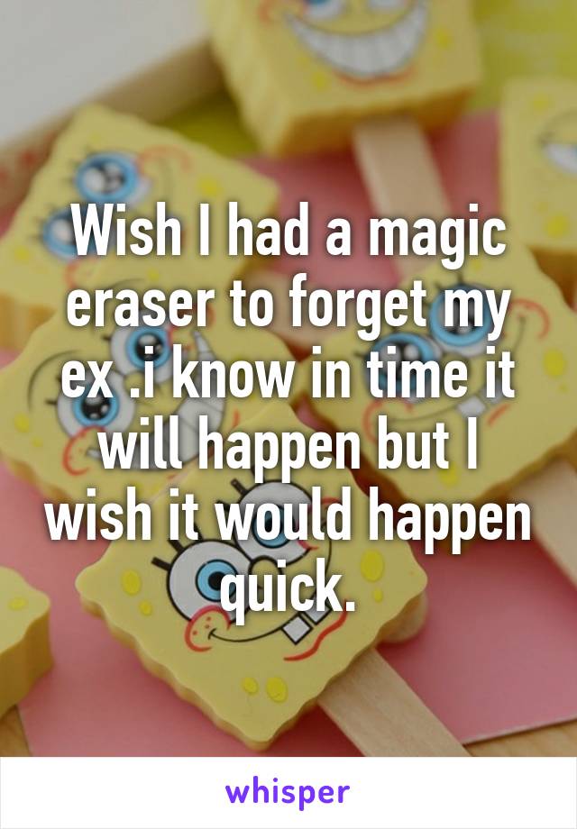 Wish I had a magic eraser to forget my ex .i know in time it will happen but I wish it would happen quick.