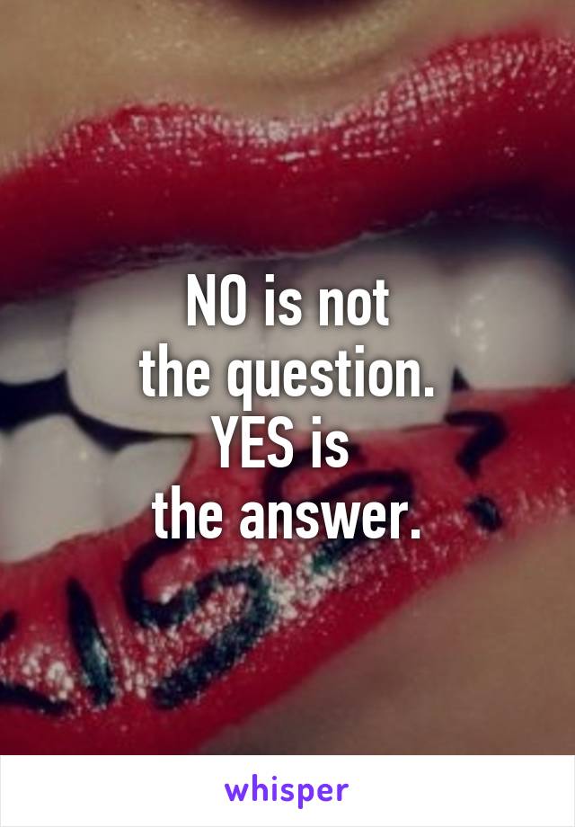 NO is not
the question.
YES is 
the answer.