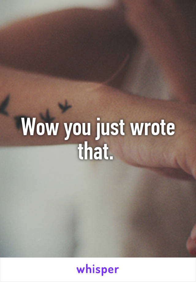 Wow you just wrote that. 