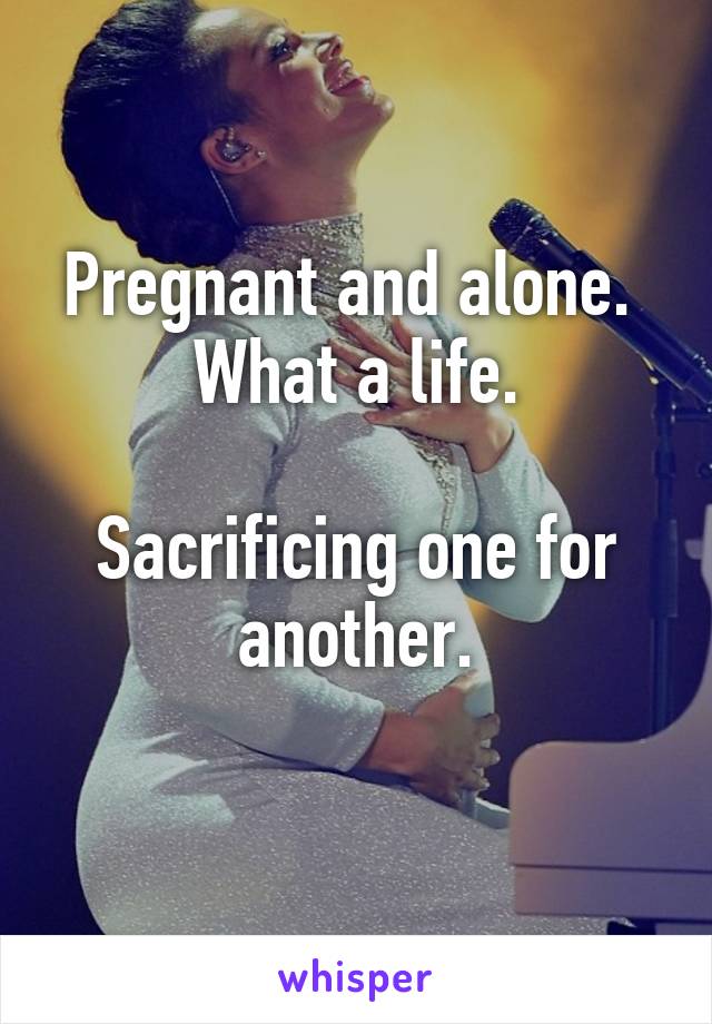 Pregnant and alone. 
What a life.

Sacrificing one for another.
