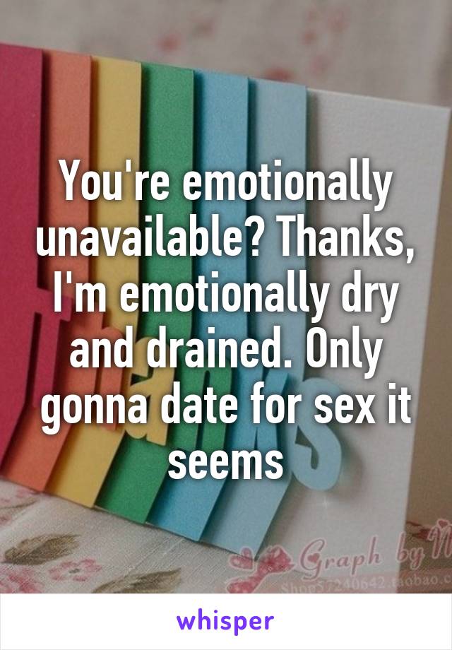 You're emotionally unavailable? Thanks, I'm emotionally dry and drained. Only gonna date for sex it seems