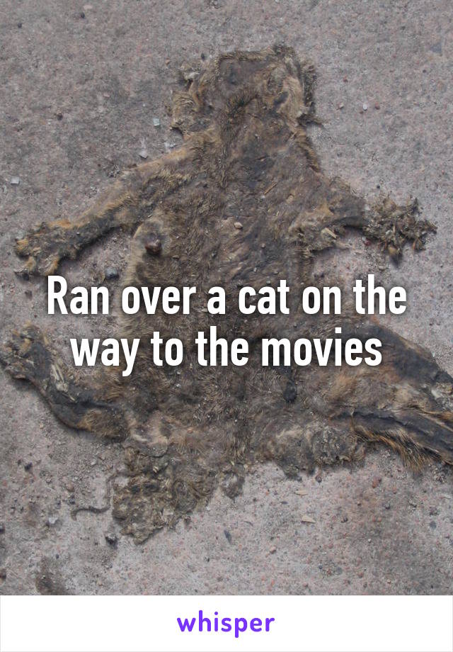 Ran over a cat on the way to the movies