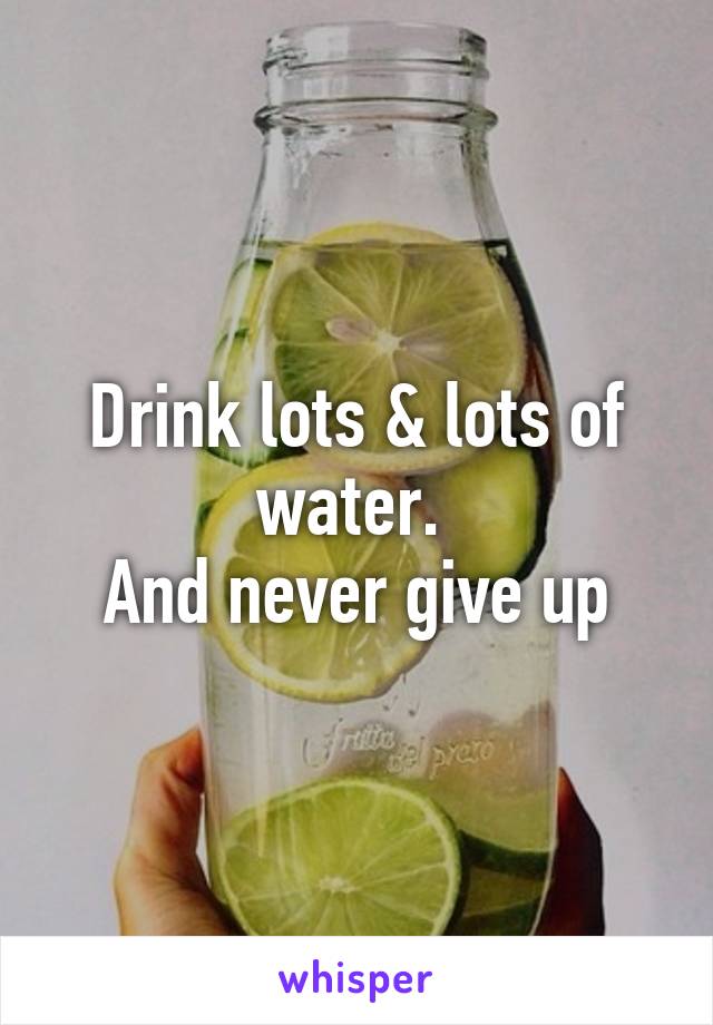 Drink lots & lots of water. 
And never give up