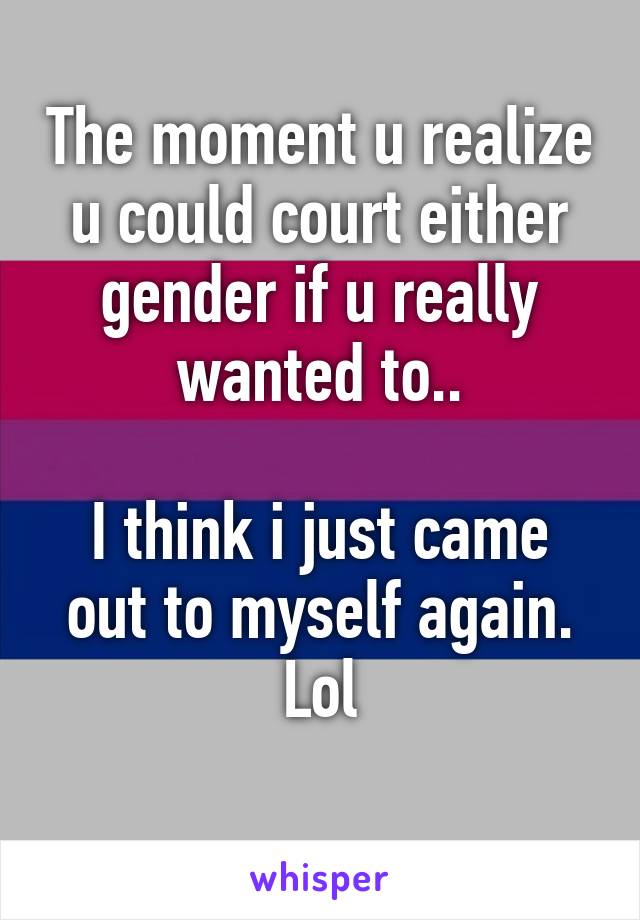 The moment u realize u could court either gender if u really wanted to..

I think i just came out to myself again.
Lol
