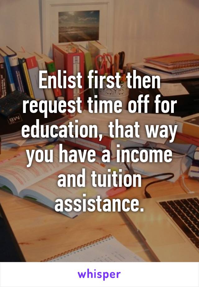 Enlist first then request time off for education, that way you have a income and tuition assistance.