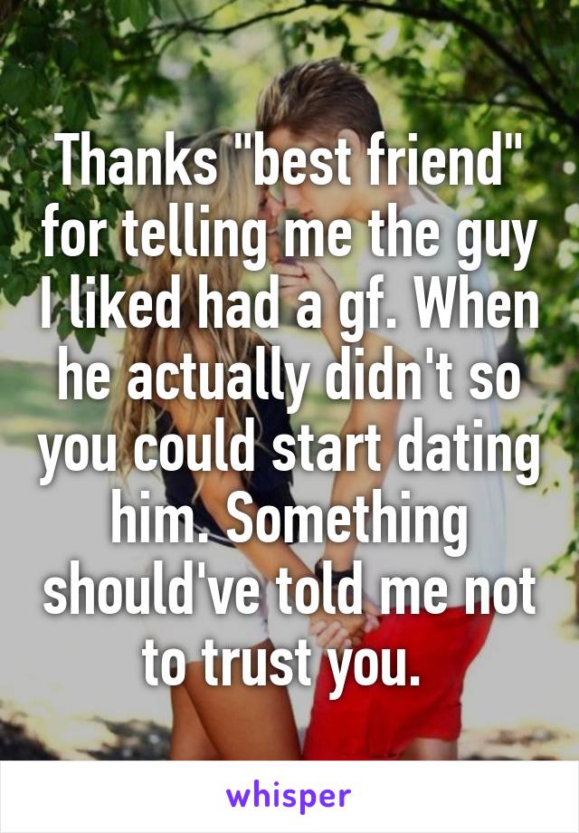 Thanks "best friend" for telling me the guy I liked had a gf. When he actually didn't so you could start dating him. Something should've told me not to trust you. 