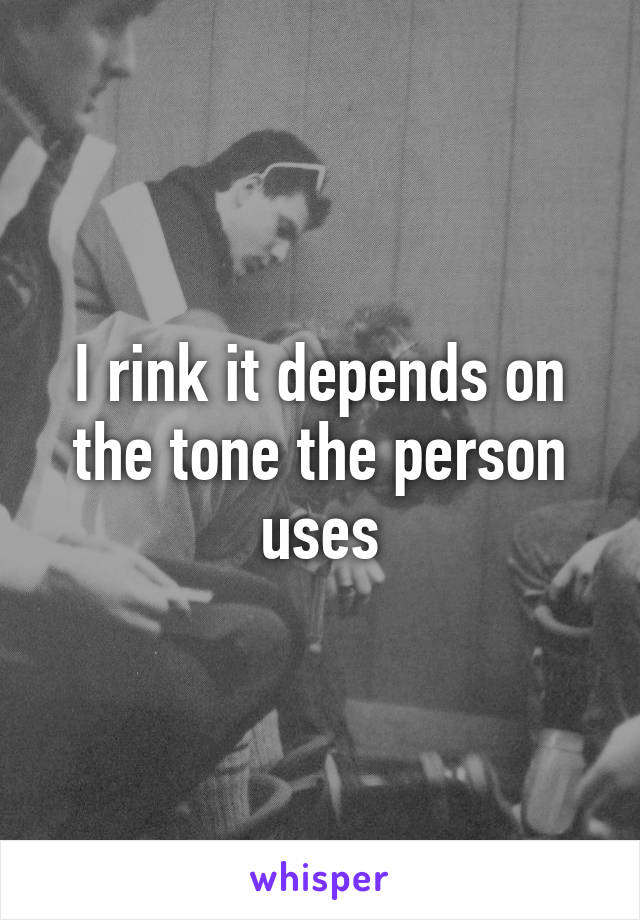 I rink it depends on the tone the person uses