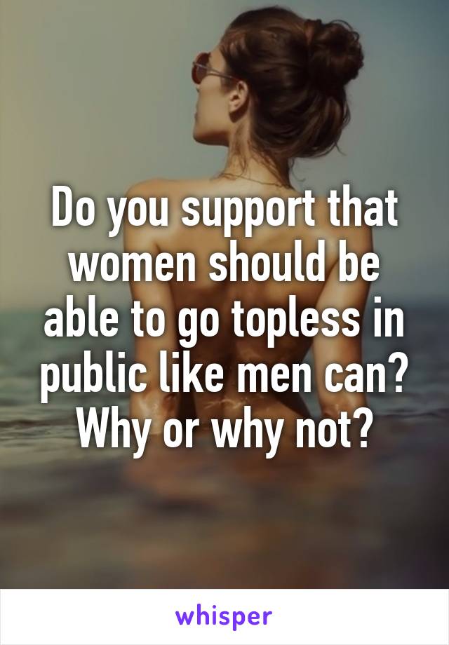 Do you support that women should be able to go topless in public like men can? Why or why not?