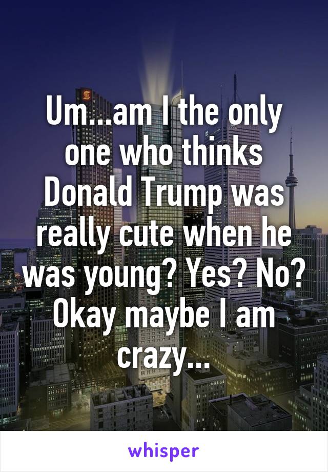 Um...am I the only one who thinks Donald Trump was really cute when he was young? Yes? No? Okay maybe I am crazy...