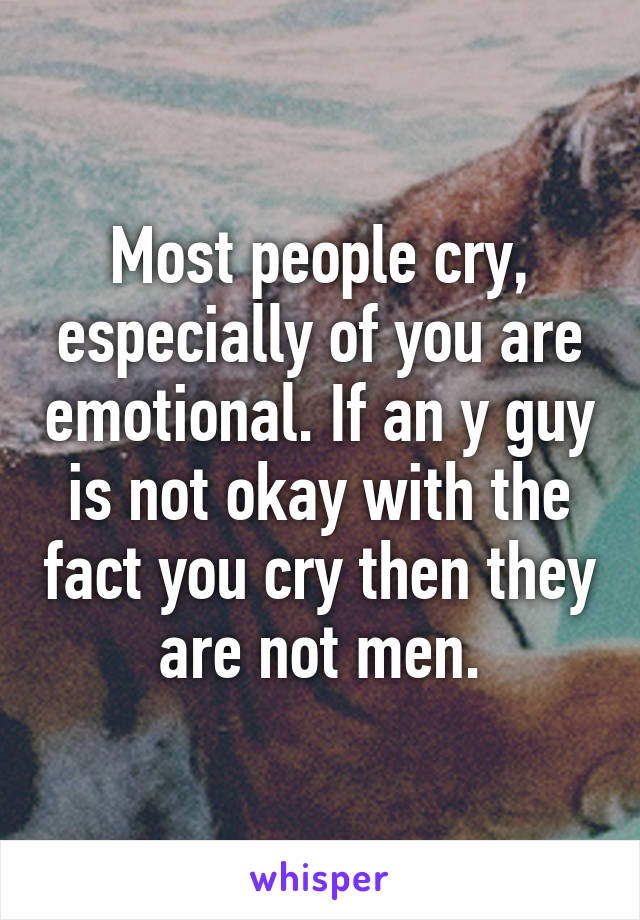 Most people cry, especially of you are emotional. If an y guy is not okay with the fact you cry then they are not men.