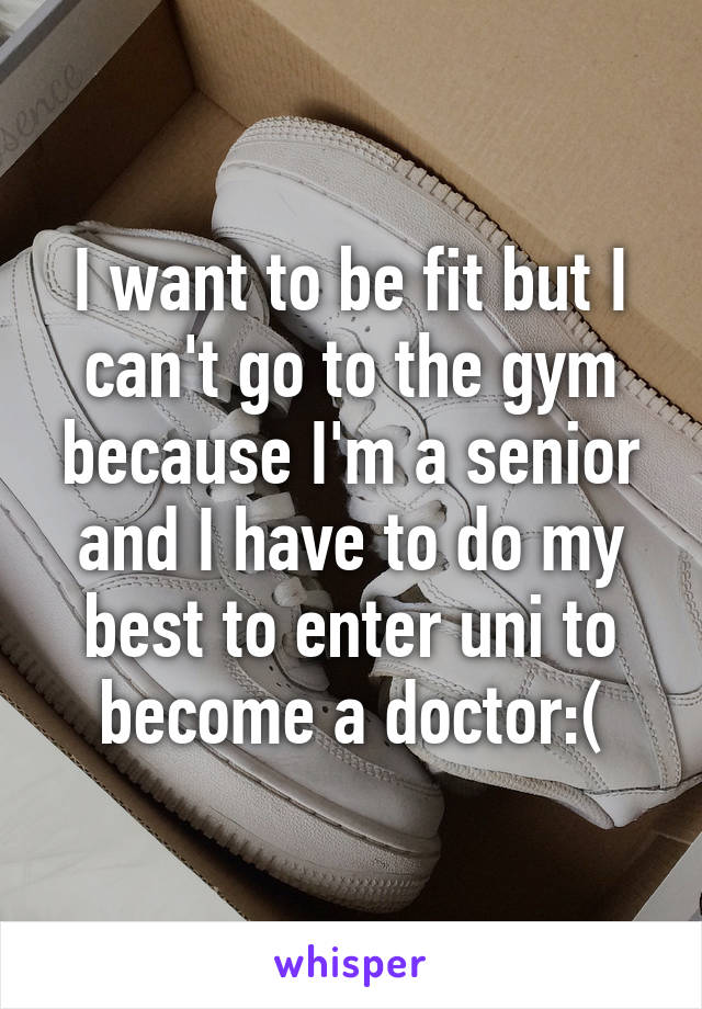 I want to be fit but I can't go to the gym because I'm a senior and I have to do my best to enter uni to become a doctor:(