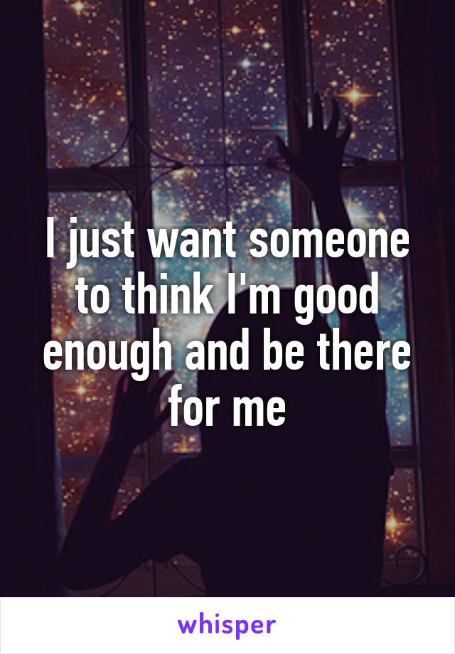 I just want someone to think I'm good enough and be there for me