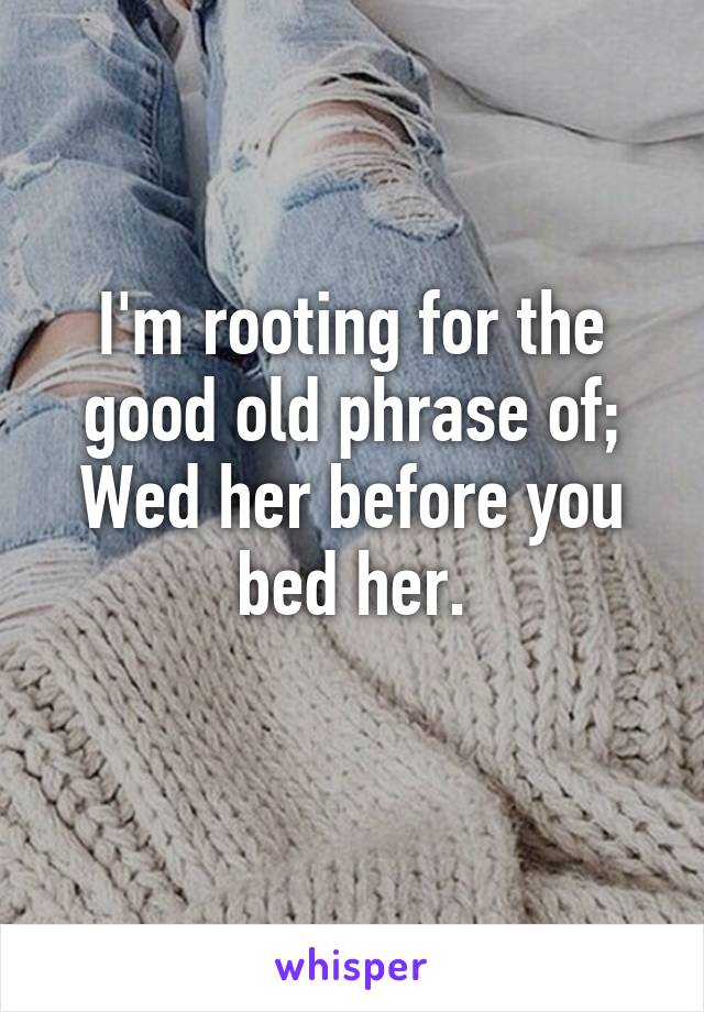 I'm rooting for the good old phrase of;
Wed her before you bed her.
