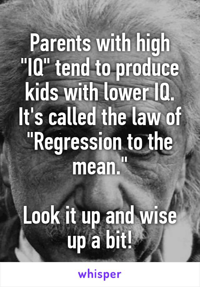 Parents with high "IQ" tend to produce kids with lower IQ. It's called the law of "Regression to the mean."

Look it up and wise up a bit!