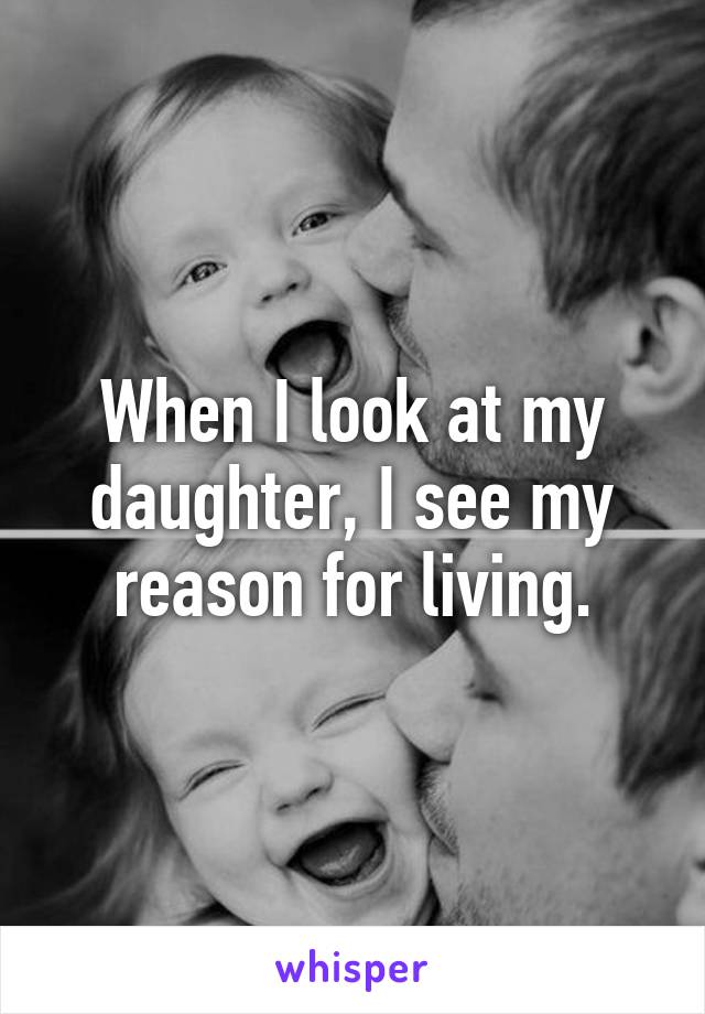 When I look at my daughter, I see my reason for living.