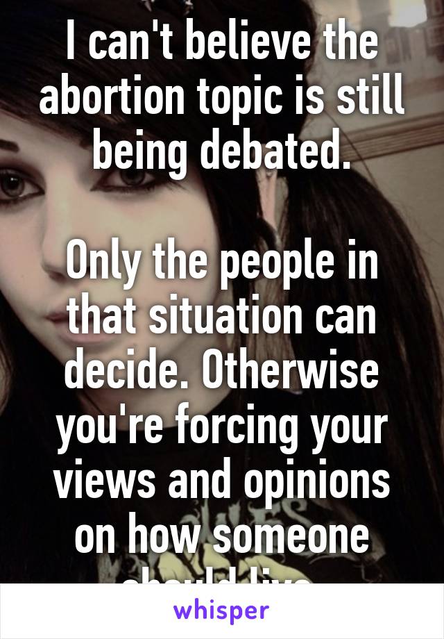 I can't believe the abortion topic is still being debated.

Only the people in that situation can decide. Otherwise you're forcing your views and opinions on how someone should live.