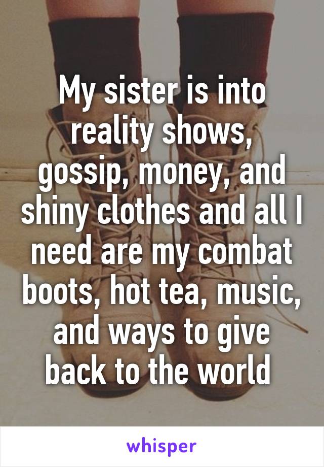 My sister is into reality shows, gossip, money, and shiny clothes and all I need are my combat boots, hot tea, music, and ways to give back to the world 