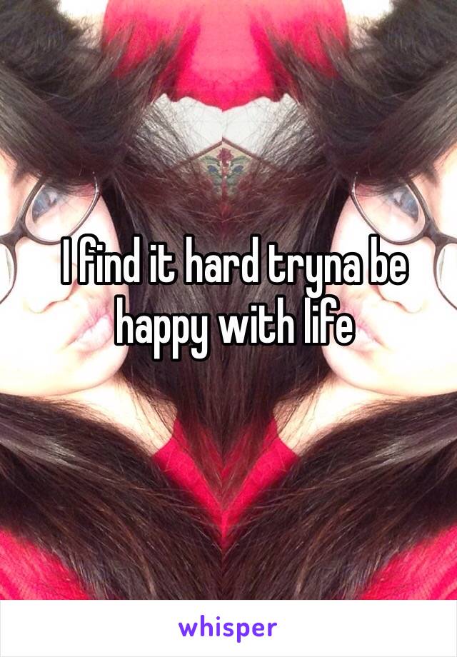 I find it hard tryna be happy with life 