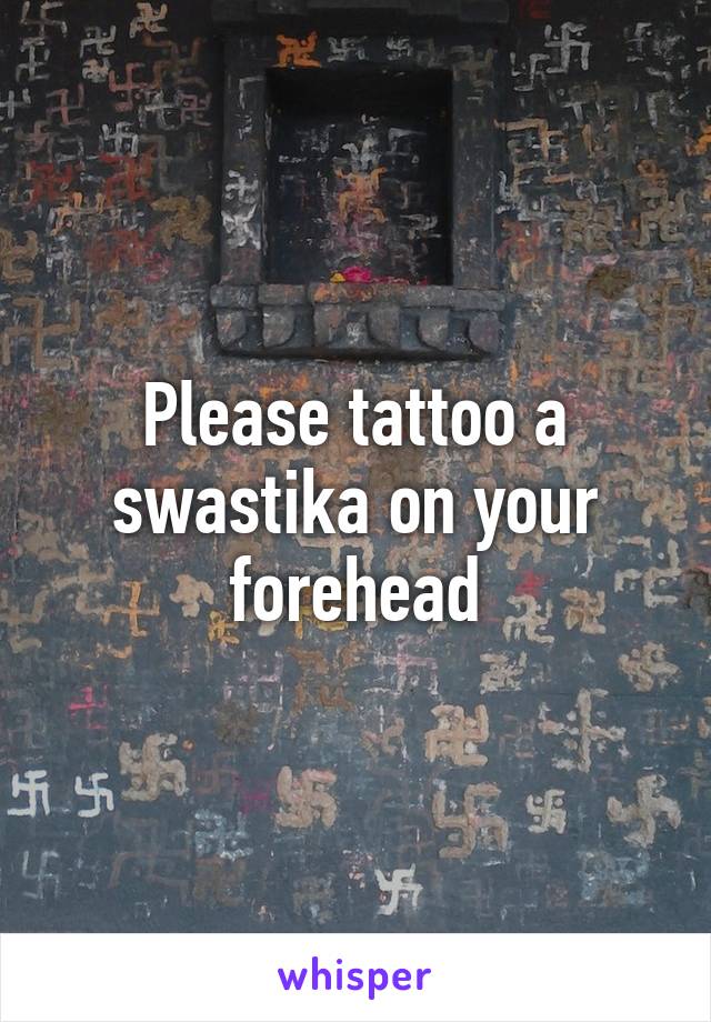 Please tattoo a swastika on your forehead