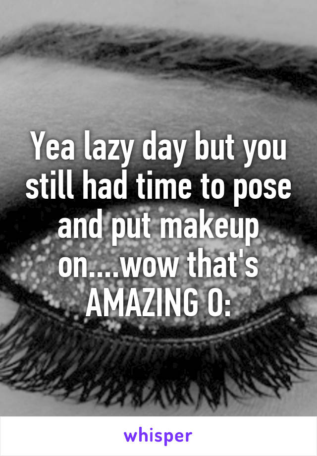 Yea lazy day but you still had time to pose and put makeup on....wow that's AMAZING O: