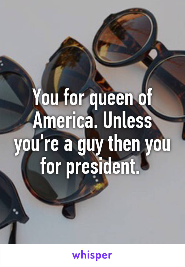 You for queen of America. Unless you're a guy then you for president. 