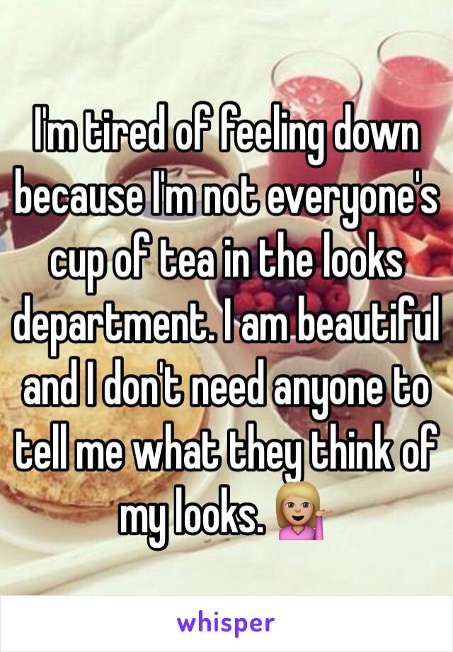 I'm tired of feeling down because I'm not everyone's cup of tea in the looks department. I am beautiful and I don't need anyone to tell me what they think of my looks. 💁🏼