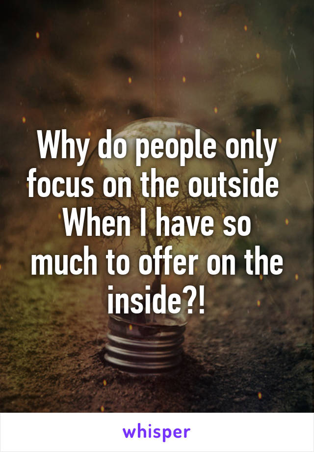 Why do people only focus on the outside 
When I have so much to offer on the inside?!