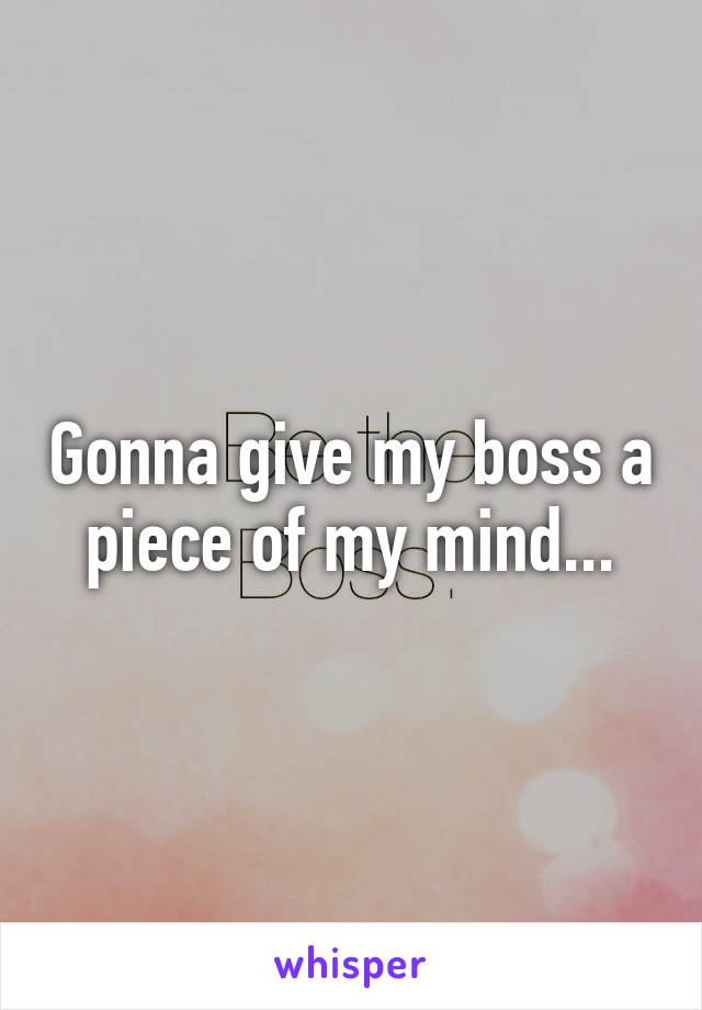 Gonna give my boss a piece of my mind...