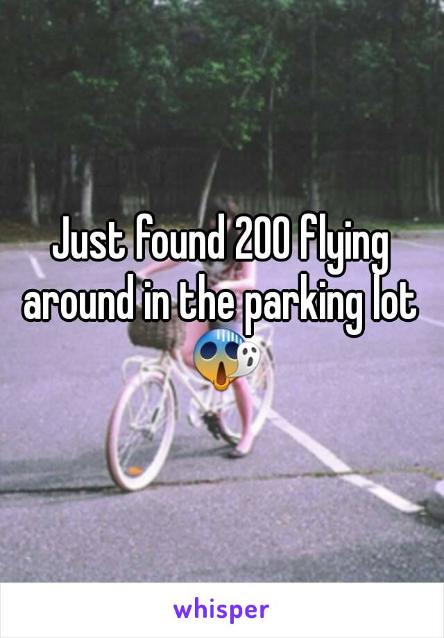 Just found 200 flying around in the parking lot  😱