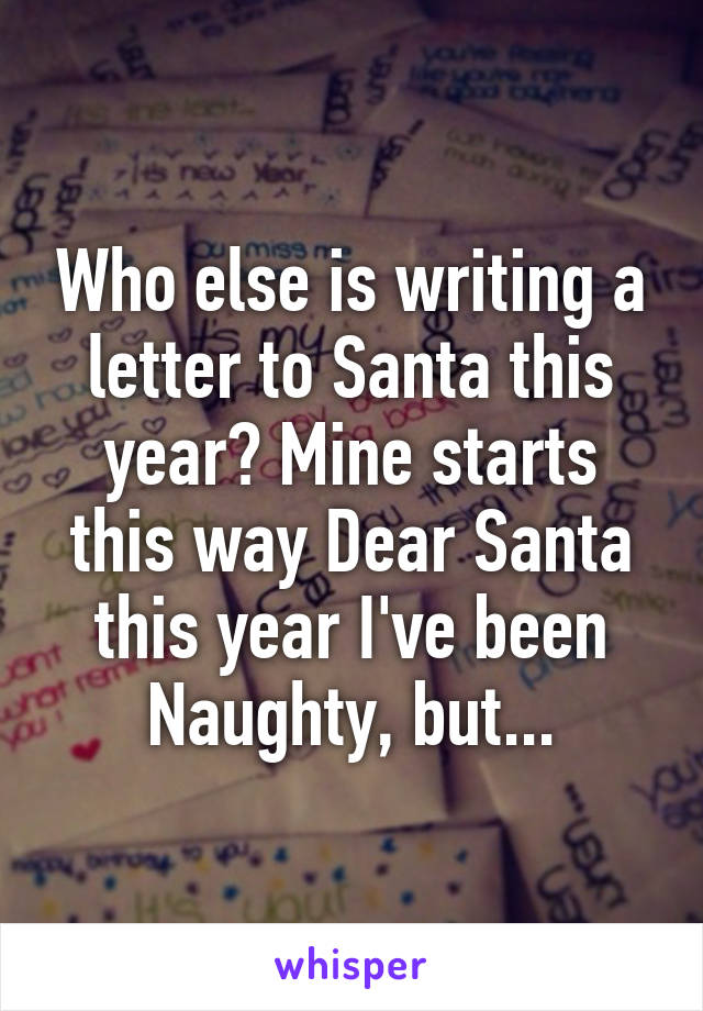 Who else is writing a letter to Santa this year? Mine starts this way Dear Santa this year I've been Naughty, but...