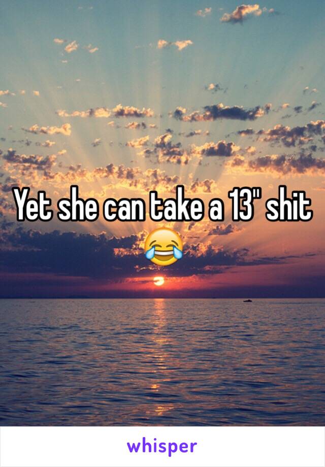 Yet she can take a 13" shit 😂