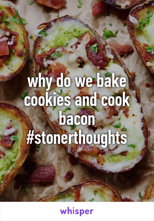 why do we bake cookies and cook bacon #stonerthoughts