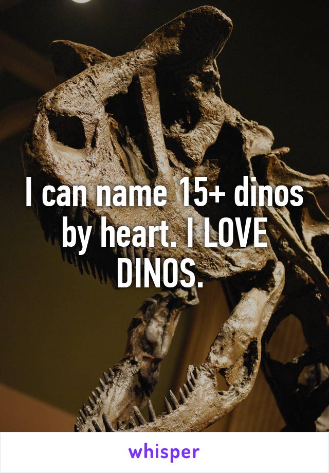 I can name 15+ dinos by heart. I LOVE DINOS. 