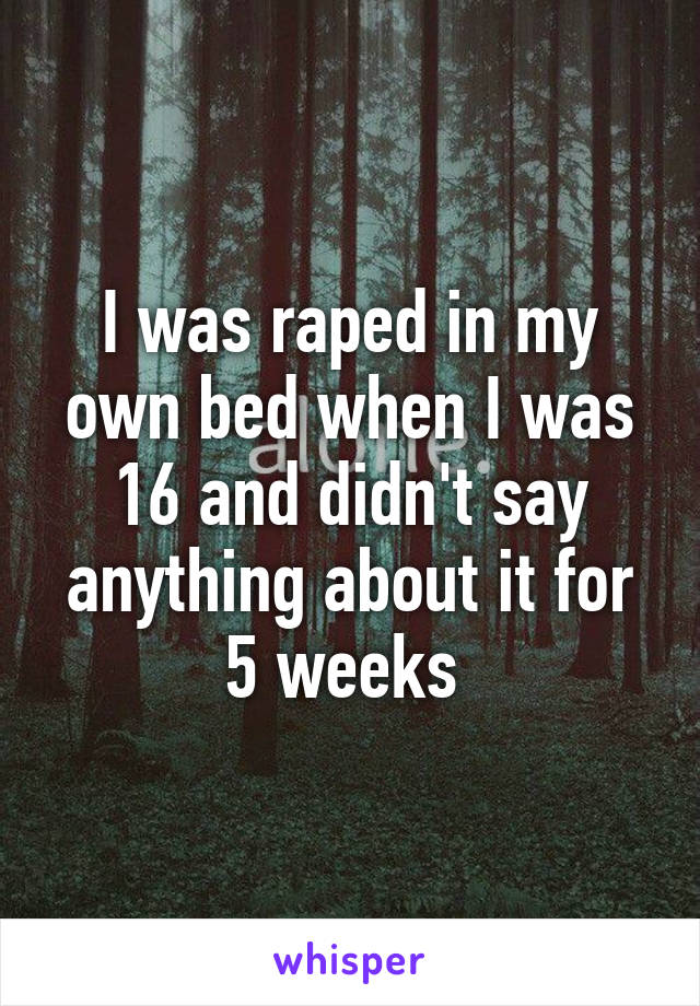 I was raped in my own bed when I was 16 and didn't say anything about it for 5 weeks 