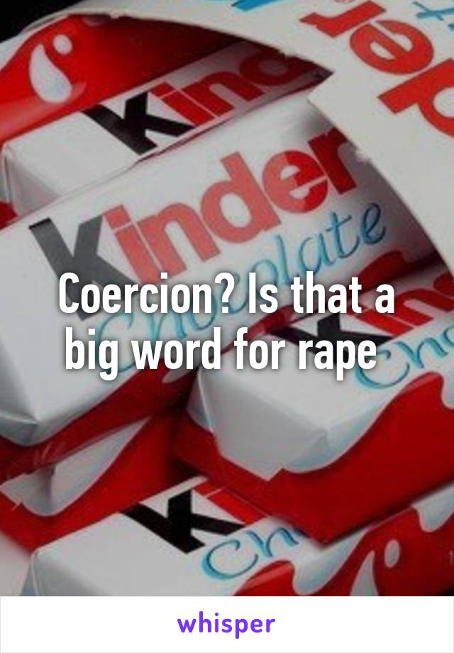 Coercion? Is that a big word for rape 