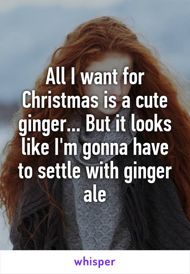 All I want for Christmas is a cute ginger... But it looks like I'm gonna have to settle with ginger ale