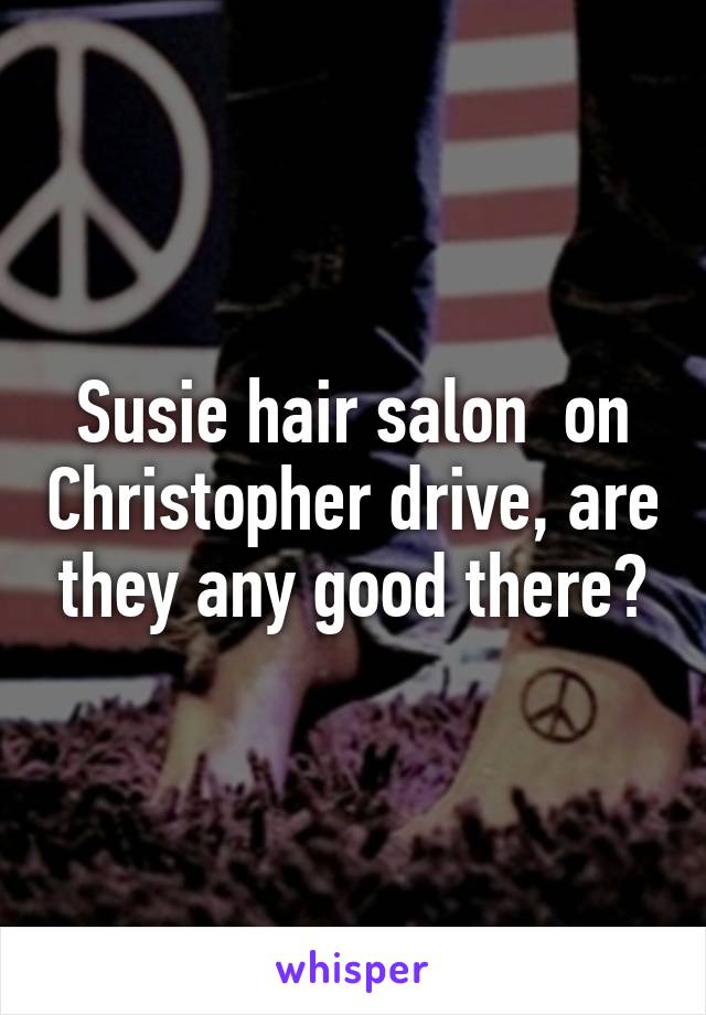 Susie hair salon  on Christopher drive, are they any good there?