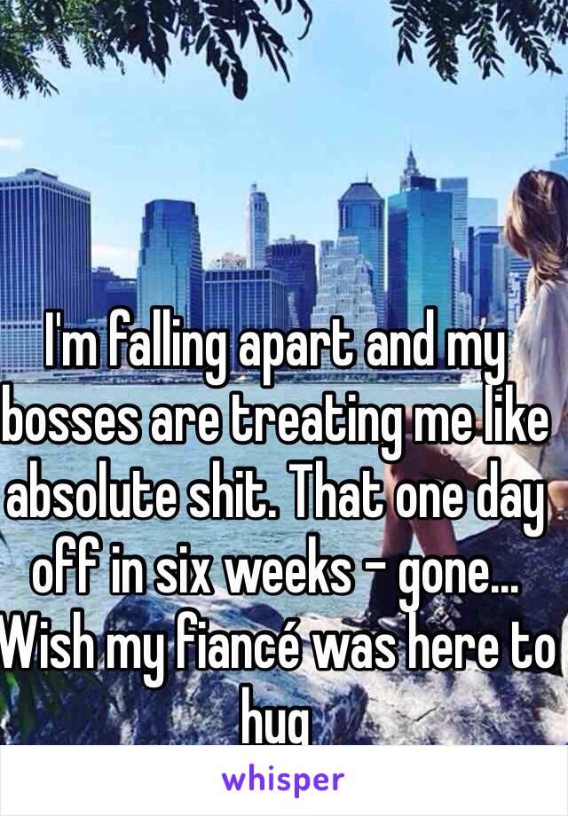 I'm falling apart and my bosses are treating me like absolute shit. That one day off in six weeks - gone...
Wish my fiancé was here to hug 