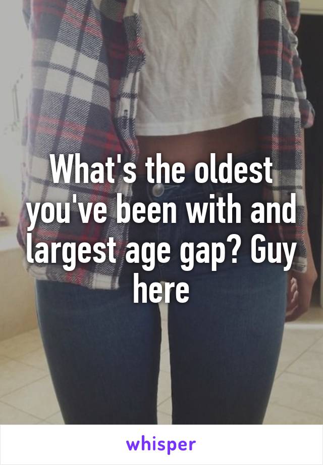 What's the oldest you've been with and largest age gap? Guy here