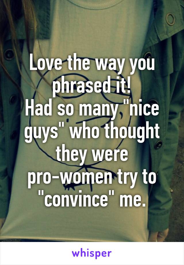 Love the way you phrased it!
Had so many "nice guys" who thought they were pro-women try to "convince" me.