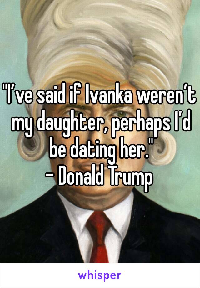 "I’ve said if Ivanka weren’t my daughter, perhaps I’d be dating her."
- Donald Trump


