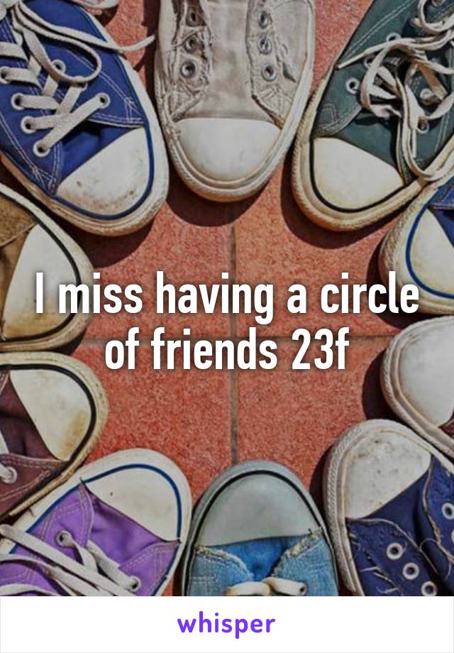 I miss having a circle of friends 23f