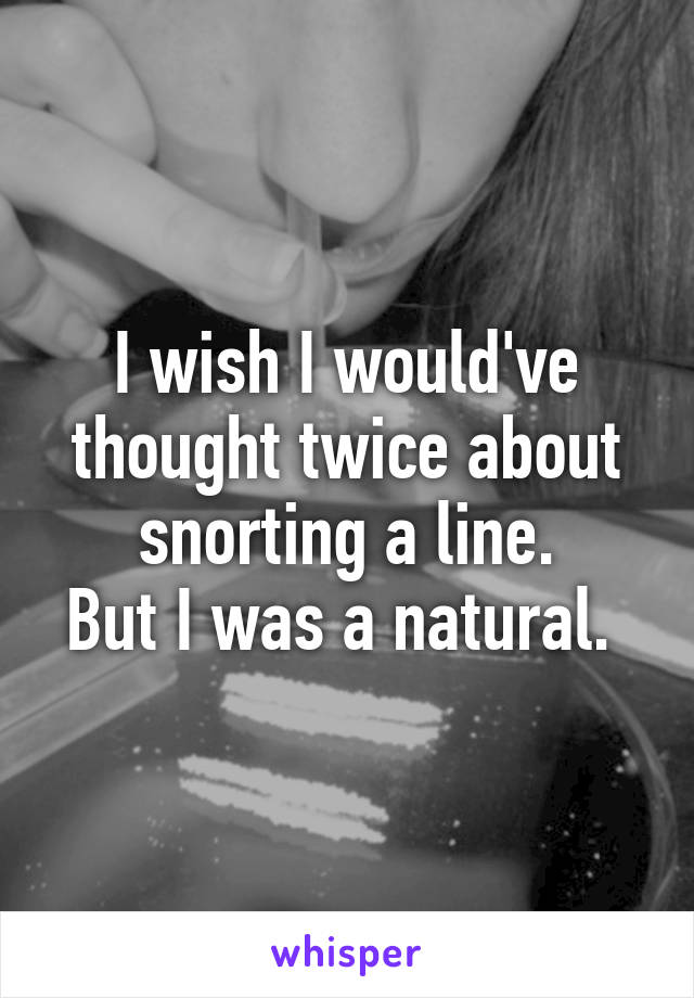 I wish I would've thought twice about snorting a line.
But I was a natural. 