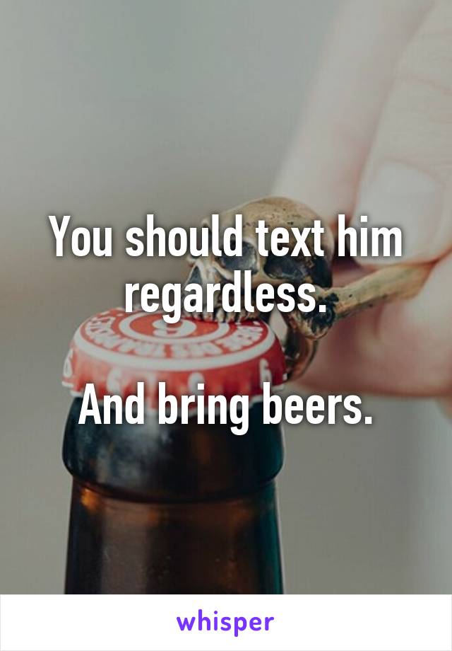 You should text him regardless.

And bring beers.