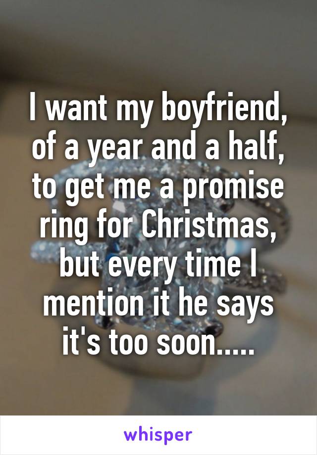 I want my boyfriend, of a year and a half, to get me a promise ring for Christmas, but every time I mention it he says it's too soon.....