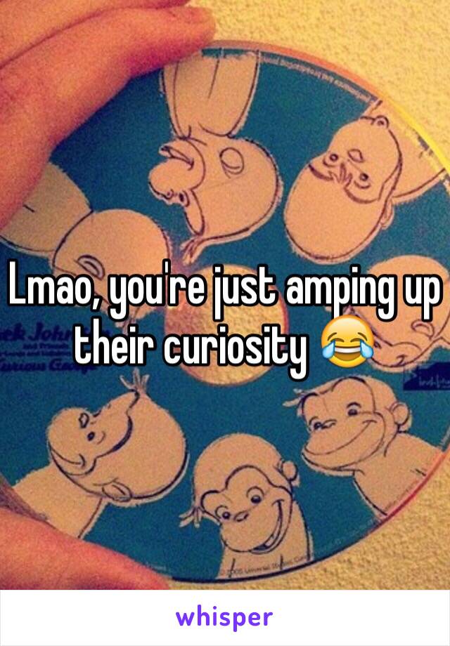 Lmao, you're just amping up their curiosity 😂