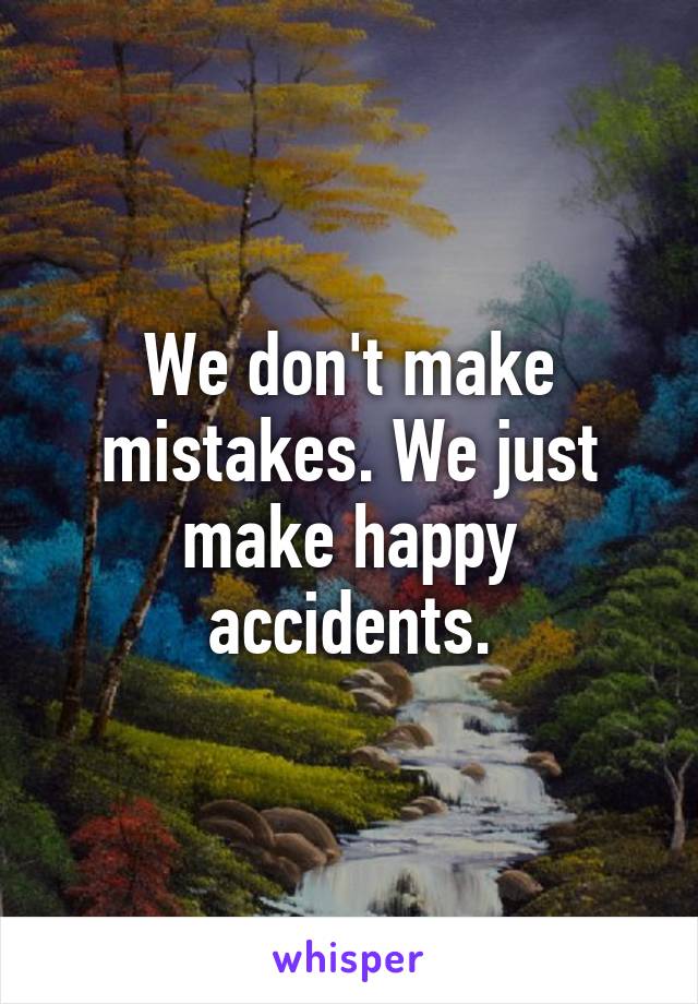 We don't make mistakes. We just make happy accidents.