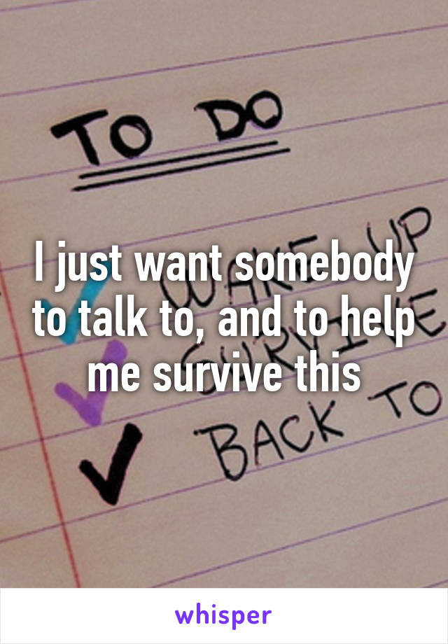 I just want somebody to talk to, and to help me survive this