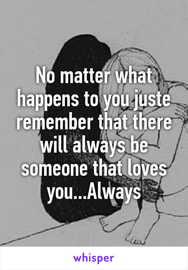 No matter what happens to you juste remember that there will always be someone that loves you...Always